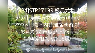 [MP4]STP27199 极品尤物【乔乔】超棒身材美乳&nbsp;&nbsp;脱下内裤摇摆翘臀 特写多毛粉穴 黄瓜磨蹭骚逼 手指揉搓扣入 VIP0600