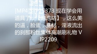 [MP4]STP25373 现在学会用道具了，【泡泡咕】，这么美的逼，脸蛋，身材，淫液流出的刹那粉丝集体高潮刷礼物 VIP2209