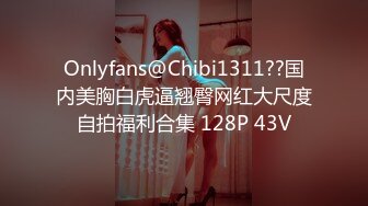 Onlyfans@Chibi1311??国内美胸白虎逼翘臀网红大尺度自拍福利合集 128P 43V