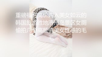 重磅福利高价购入美女如云的韩国旅游胜地济州岛景区女厕偷拍几个高颜值美女性感的毛毛