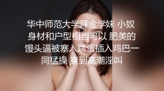 华中师范大学拜金学妹 小奴 身材和户型相当可以 肥美的馒头逼被塞入跳蛋插入鸡巴一同猛操 爽到高潮淫叫