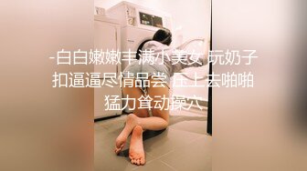 -白白嫩嫩丰满小美女 玩奶子扣逼逼尽情品尝 压上去啪啪猛力耸动操穴