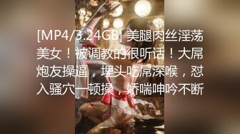 [MP4/3.24GB] 美腿肉丝淫荡美女！被调教的很听话！大屌炮友操逼，埋头吃屌深喉，怼入骚穴一顿操，娇喘呻吟不断