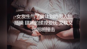 -女友生气了就让别的男人抽插操 肆意的揉捏爱抚 又软又弹啪啪撞击