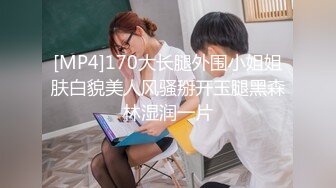 [MP4]170大长腿外围小姐姐肤白貌美人风骚掰开玉腿黑森林湿润一片