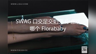 SWAG 口交足交奶交 你喜欢哪个 Florababy