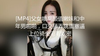 [MP4]父女哦高颜值嫩妹和中年男啪啪，口交舔弄跳蛋塞逼上位骑坐毛毛浓密