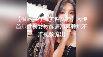 【极品牛仔裤美臀女神】网传首尔健身女教练遭渣男骗炮不雅视频流出