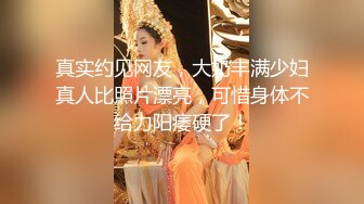 真实约见网友，大奶丰满少妇真人比照片漂亮，可惜身体不给力阳痿硬了！