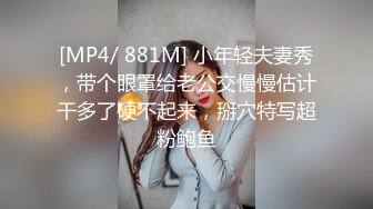 [MP4/ 881M] 小年轻夫妻秀，带个眼罩给老公交慢慢估计干多了硬不起来，掰穴特写超粉鲍鱼