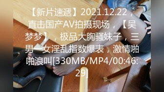 【新片速遞】2021.12.22，直击国产AV拍摄现场，【吴梦梦】，极品大胸骚妹子，三男一女淫乱指数爆表，激情啪啪浪叫[330MB/MP4/00:46:29]