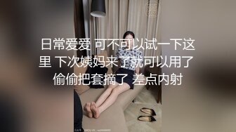 日常爱爱 可不可以试一下这里 下次姨妈来了就可以用了 偷偷把套摘了 差点内射