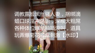 调教露脸黑丝骚人妻，捆绑滴蜡口球淫声荡语，深喉大粗屌各种体位爆草抽插浪叫，道具玩弄爆菊花非常刺激【水印】