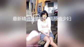 最新精选全镜偷窥高颜值少妇嘘嘘