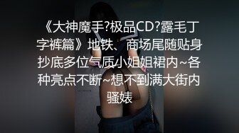 《大神魔手?极品CD?露毛丁字裤篇》地铁、商场尾随贴身抄底多位气质小姐姐裙内~各种亮点不断~想不到满大街内骚婊