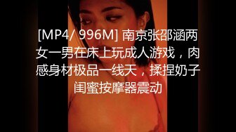 [MP4/ 996M] 南京张邵涵两女一男在床上玩成人游戏，肉感身材极品一线天，揉捏奶子闺蜜按摩器震动