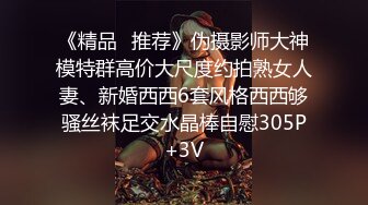 《精品⭐推荐》伪摄影师大神模特群高价大尺度约拍熟女人妻、新婚西西6套风格西西够骚丝袜足交水晶棒自慰305P+3V