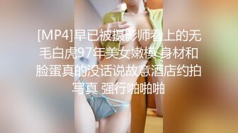 [MP4]早已被摄影师看上的无毛白虎97年美女嫩模 身材和脸蛋真的没话说故意酒店约拍写真 强行啪啪啪