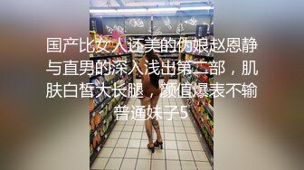 国产比女人还美的伪娘赵恩静与直男的深入浅出第二部，肌肤白皙大长腿，颜值爆表不输普通妹子5