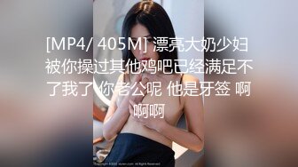 [MP4/ 405M] 漂亮大奶少妇 被你操过其他鸡吧已经满足不了我了 你老公呢 他是牙签 啊啊啊