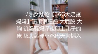 ❤️√熟女乱伦【36G大奶骚妈妈】逼毛很旺盛 大屁股 大胸 饥渴骚妈深夜爬上儿子的床 舔大舔硬小鸡巴无套插入