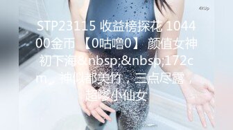 STP23115 收益榜探花 104400金币 【0咕噜0】 颜值女神初下海&nbsp;&nbsp;172cm，神似都美竹，三点尽露，超嗲小仙女