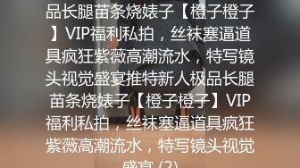 ★☆稀缺资源☆★推特新人极品长腿苗条烧婊子【橙子橙子】VIP福利私拍，丝袜塞逼道具疯狂紫薇高潮流水，特写镜头视觉盛宴推特新人极品长腿苗条烧婊子【橙子橙子】VIP福利私拍，丝袜塞逼道具疯狂紫薇高潮流水，特写镜头视觉盛宴 (2)