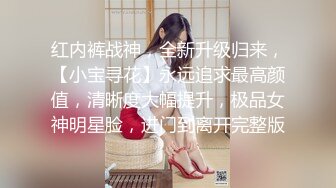 红内裤战神，全新升级归来，【小宝寻花】永远追求最高颜值，清晰度大幅提升，极品女神明星脸，进门到离开完整版