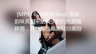 [MP4/ 608M]&nbsp; 很有韵味笑起来甜美少妇约炮眼镜胖男，开档黑丝高跟鞋自摸掰穴