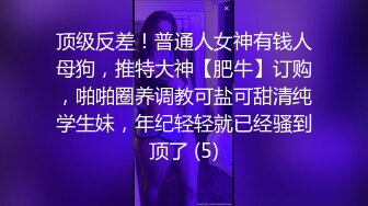 顶级反差！普通人女神有钱人母狗，推特大神【肥牛】订购，啪啪圈养调教可盐可甜清纯学生妹，年纪轻轻就已经骚到顶了 (5)