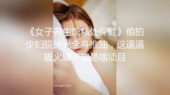 《女子养生馆私处保健》偷拍少妇脱光光全身推油，这逼逼拔火罐不知是啥项目