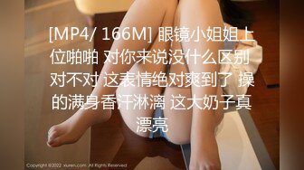 [MP4/ 166M] 眼镜小姐姐上位啪啪 对你来说没什么区别 对不对 这表情绝对爽到了 操的满身香汗淋漓 这大奶子真漂亮