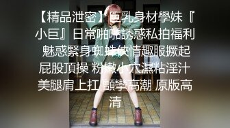 【精品泄密】巨乳身材學妹『小巨』日常啪啪誘惑私拍福利 魅惑緊身蜘蛛俠情趣服撅起屁股頂操 粉嫩小穴濕粘淫汁美腿肩上扛 顫攣高潮 原版高清