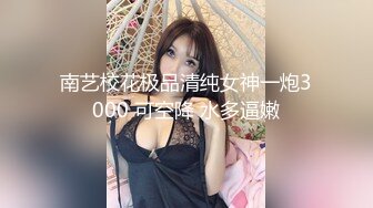 南艺校花极品清纯女神一炮3000 可空降 水多逼嫩