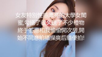 女友特別性感漂亮的大學女閨蜜,勾搭了很久送了不少禮物終于答應和我偷偷開次房,開始不同意拍攝操爽后隨便拍!