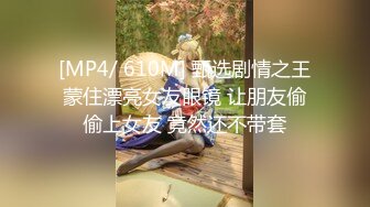 [MP4/ 610M] 甄选剧情之王蒙住漂亮女友眼镜 让朋友偷偷上女友 竟然还不带套