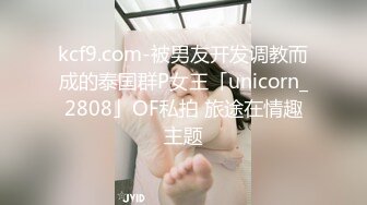 kcf9.com-被男友开发调教而成的泰国群P女王「unicorn_2808」OF私拍 旅途在情趣主题