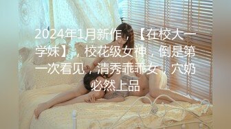 2024年1月新作，【在校大一学妹】，校花级女神，倒是第一次看见，清秀乖乖女，穴奶必然上品