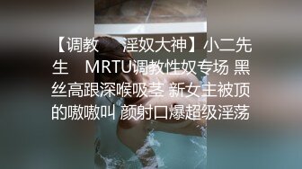 【调教❤️淫奴大神】小二先生✨ MRTU调教性奴专场 黑丝高跟深喉吸茎 新女主被顶的嗷嗷叫 颜射口爆超级淫荡