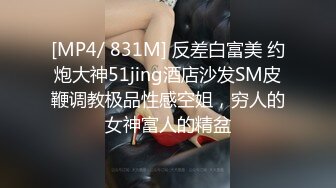 [MP4/ 831M] 反差白富美 约炮大神51jing酒店沙发SM皮鞭调教极品性感空姐，穷人的女神富人的精盆