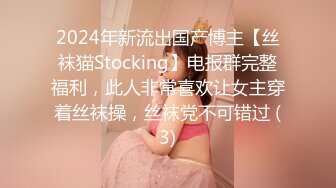 2024年新流出国产博主【丝袜猫Stocking】电报群完整福利，此人非常喜欢让女主穿着丝袜操，丝袜党不可错过 (3)