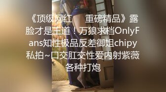 《顶级网红❤️重磅精品》露脸才是王道！万狼求档OnlyFans知性极品反差御姐chipy私拍~口交肛交性爱内射紫薇各种打炮