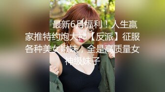 ⚫️⚫️最新6月福利！人生赢家推特约炮大神【反派】征服各种美女嫩妹，全是高质量女神级妹子