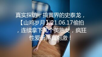 真实探访，搞黄界的史泰龙，【山鸡岁月】21.06.17偷拍，连续拿下几个美熟女，疯狂性爱玩得真刺激！