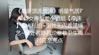 《最新顶流资源》明星气质PANS女神反差小姐姐【李沫】诱人私拍~黑丝无内露逼绳艺~私处若隐若现塞着卫生棉对白是亮点