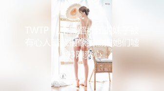 TWTP 几个舞蹈社团的妹子被有心人暗藏摄像头偷拍她们嘘嘘3陳奕心