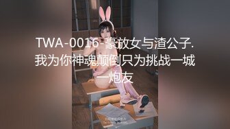 TWA-0016-豪放女与渣公子.我为你神魂颠倒只为挑战一城一炮友