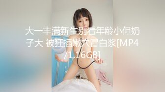 大一丰满新生别看年龄小但奶子大 被狂插嫩穴冒白浆[MP4/1.16GB]