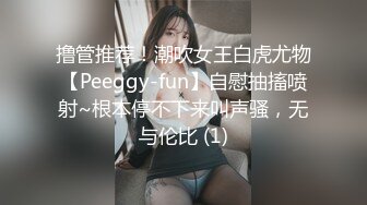 撸管推荐！潮吹女王白虎尤物【Peeggy-fun】自慰抽搐喷射~根本停不下来叫声骚，无与伦比 (1)