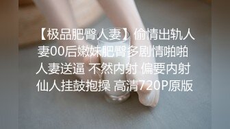 【极品肥臀人妻】偷情出轨人妻00后嫩妹肥臀多剧情啪啪 人妻送逼 不然内射 偏要内射 仙人挂鼓抱操 高清720P原版